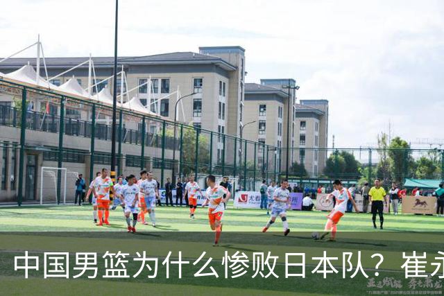 中国男篮为什么惨败日本队？崔永熙一针见血说出原因，说得实在