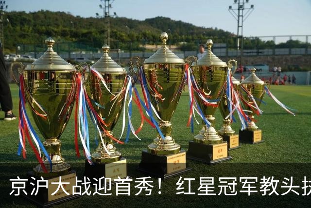 京沪大战迎首秀！红星冠军教头执教申花，四场硬仗连环考验