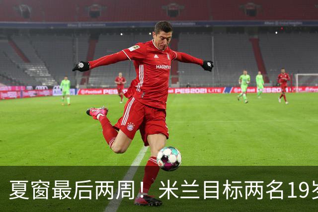 夏窗最后两周！米兰目标两名19岁前腰，阿森纳波尔图要求必须买断