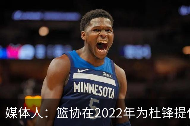 媒体人：篮协在2022年为杜锋提供千万级别的合同 年限直到28年