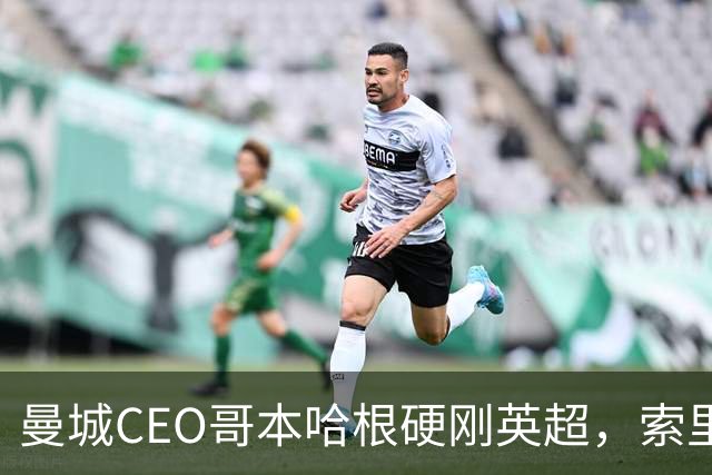 曼城CEO哥本哈根硬刚英超，索里亚诺宣战持久战