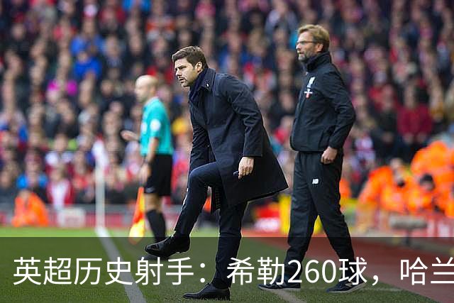 英超历史射手：希勒260球，哈兰德4年112球，再踢5年或将超越！