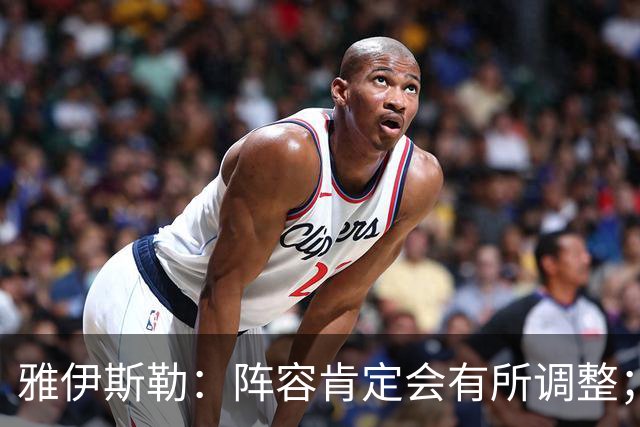 雅伊斯勒：阵容肯定会有所调整；我们把大牌球员离队视作机会