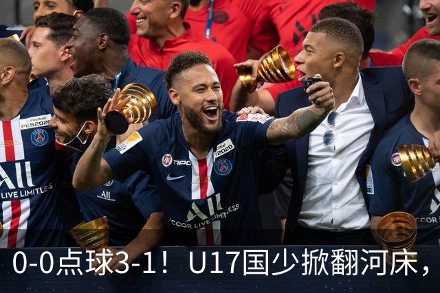 0-0点球3-1！U17国少掀翻河床，这场胜利背后藏着的真相更值得关注