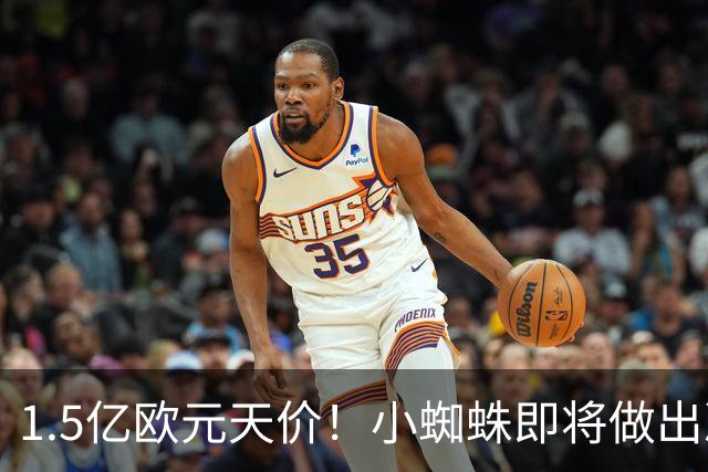 1.5亿欧元天价！小蜘蛛即将做出决定，阿森纳1.2亿能撬动吗？